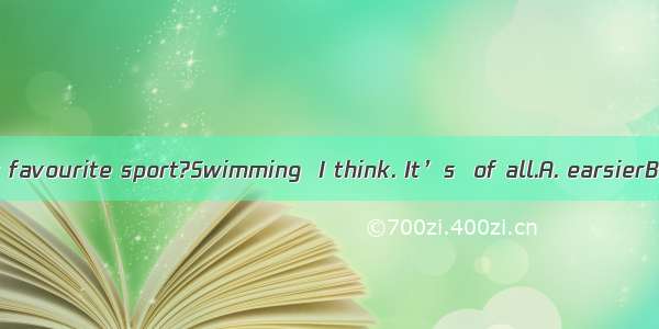 What is your favourite sport?Swimming  I think. It’s  of all.A. earsierB. more dif