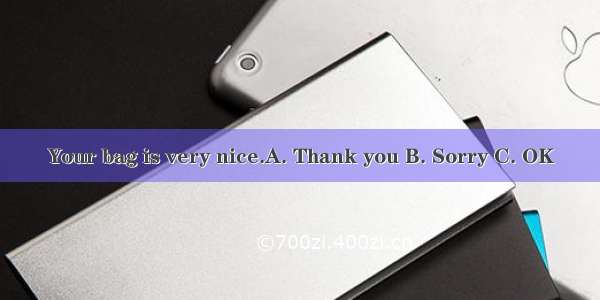 Your bag is very nice.A. Thank you B. Sorry C. OK
