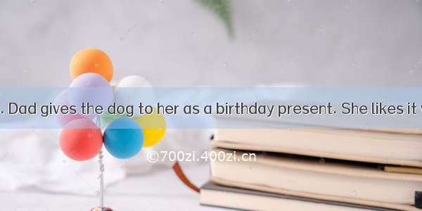 Lucy has a dog. Dad gives the dog to her as a birthday present. She likes it very much. Th