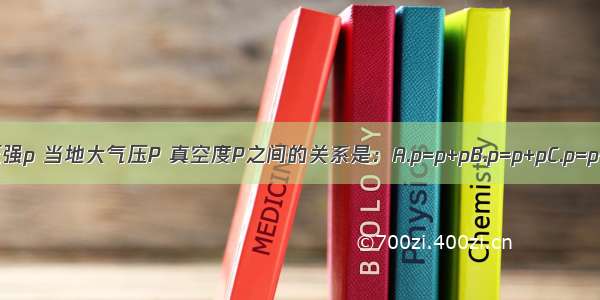 绝对压强p与相对压强p 当地大气压P 真空度P之间的关系是：A.p=p+pB.p=p+pC.p=p-pD.p=p+pABCD