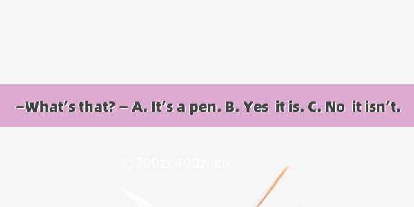 —What’s that? — A. It’s a pen. B. Yes  it is. C. No  it isn’t.