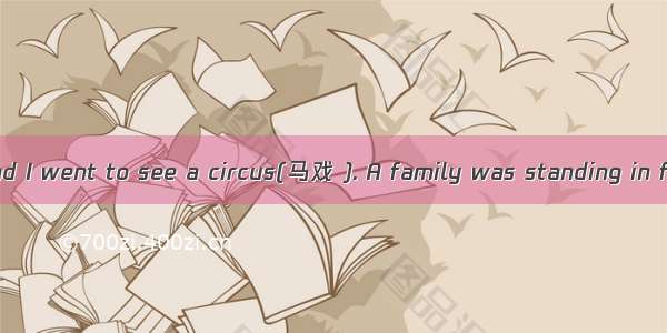 Once my father and I went to see a circus(马戏 ). A family was standing in front of us for t