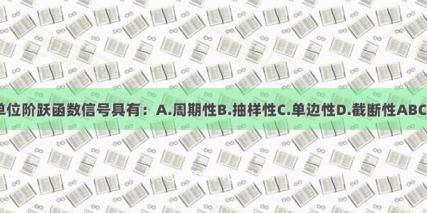 单位阶跃函数信号具有：A.周期性B.抽样性C.单边性D.截断性ABCD