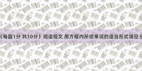 短文填空（每题1分 共10分）阅读短文 用方框内所给单词的适当形式填空 使短文意思