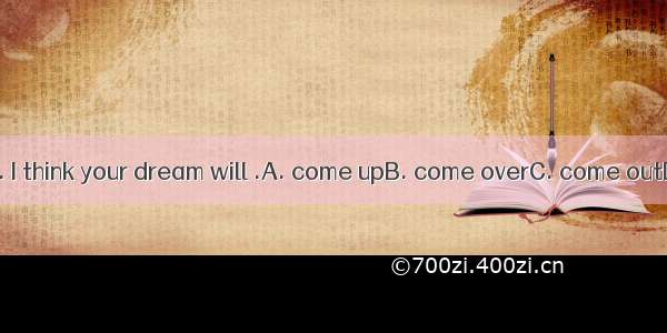 Don’t give up. I think your dream will .A. come upB. come overC. come outD. come true
