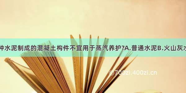 由下列哪一种水泥制成的混凝土构件不宜用于蒸汽养护?A.普通水泥B.火山灰水泥C.矿渣水