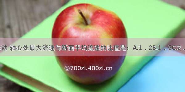 圆管层流运动 轴心处最大流速与断面平均流速的比值是：A.1．2B.1．5C.2．5D.2ABCD