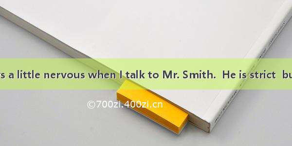 -- lm always a little nervous when I talk to Mr. Smith.  He is strict  but he is kind