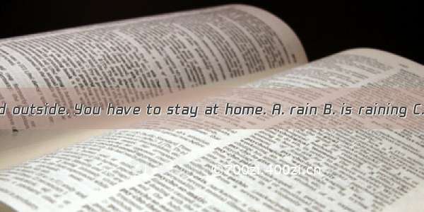 – It  hard outside. You have to stay at home. A. rain B. is raining C. rained