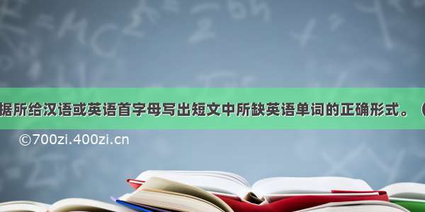 单词拼写 根据所给汉语或英语首字母写出短文中所缺英语单词的正确形式。（共10个小题