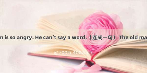【小题1】The old man is so angry. He can’t say a word.（连成一句） The old man is too angry to have