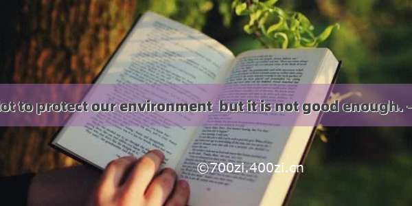 —Were doing a lot to protect our environment  but it is not good enough. —So we should tr