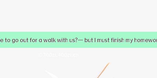 —Would you like to go out for a walk with us?— but I must finish my homework first.A. Of c