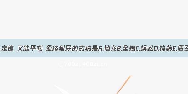 既能清热定惊 又能平喘 通络利尿的药物是A.地龙B.全蝎C.蜈蚣D.钩藤E.僵蚕ABCDE