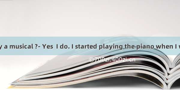 Do you play a musical ?- Yes  I do. I started playing the piano when I was four. A.