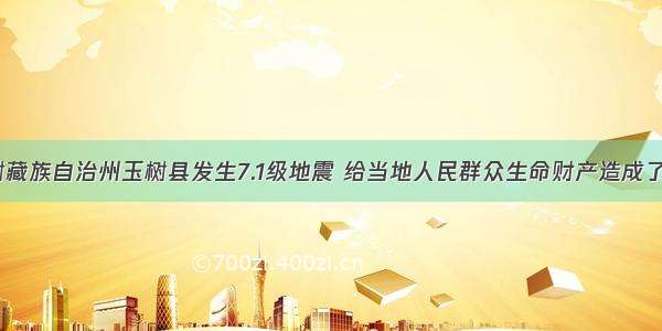 青海省玉树藏族自治州玉树县发生7.1级地震 给当地人民群众生命财产造成了严重损失。