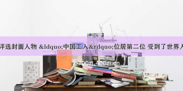 美国时代周刊评选封面人物 “中国工人”位居第二位 受到了世界人民的尊重。然