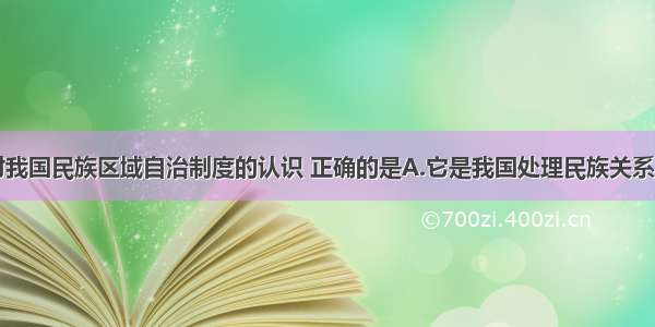 单选题下列对我国民族区域自治制度的认识 正确的是A.它是我国处理民族关系的基本原则B.