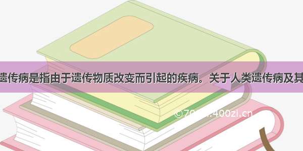 单选题人类遗传病是指由于遗传物质改变而引起的疾病。关于人类遗传病及其预防的叙述 