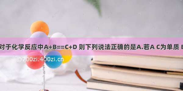 单选题对于化学反应中A+B==C+D 则下列说法正确的是A.若A C为单质 B D为化