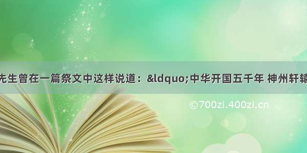 单选题孙中山先生曾在一篇祭文中这样说道：“中华开国五千年 神州轩辕自古传 创造指