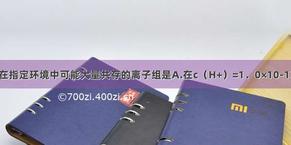 单选题在指定环境中可能大量共存的离子组是A.在c（H+）=1．0×10-13mol·L