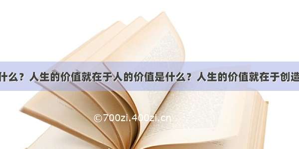 人的价值是什么？人生的价值就在于人的价值是什么？人生的价值就在于创造价值 在于对