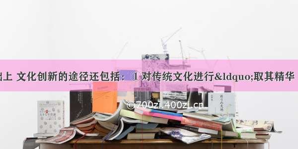 在社会实践的基础上 文化创新的途径还包括：①对传统文化进行“取其精华 去其糟粕”