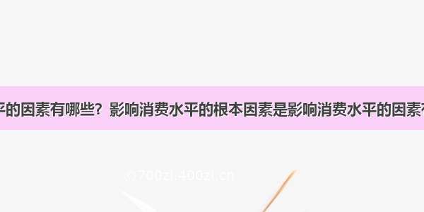 影响消费水平的因素有哪些？影响消费水平的根本因素是影响消费水平的因素有哪些？影响