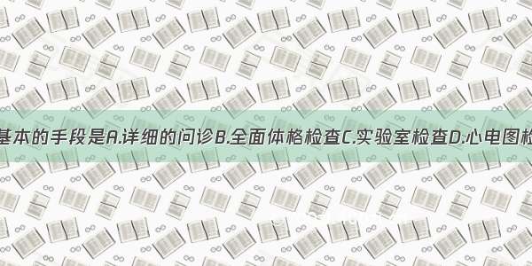 诊断疾病最基本的手段是A.详细的问诊B.全面体格检查C.实验室检查D.心电图检查E.影像学