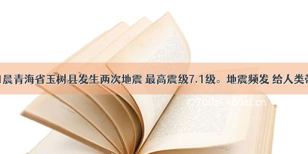 4月14日晨青海省玉树县发生两次地震 最高震级7.1级。地震频发 给人类带来了巨