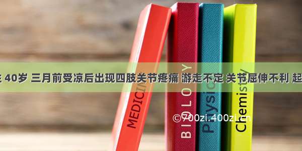 患者男性 40岁 三月前受凉后出现四肢关节疼痛 游走不定 关节屈伸不利 起病之初曾