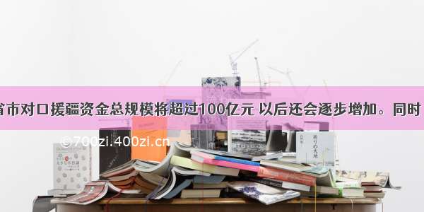  19个省市对口援疆资金总规模将超过100亿元 以后还会逐步增加。同时 通过转