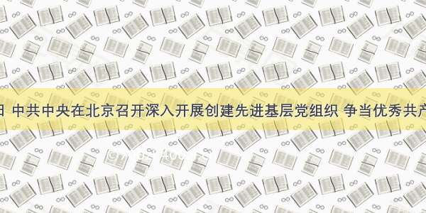 6月30日 中共中央在北京召开深入开展创建先进基层党组织 争当优秀共产党员活