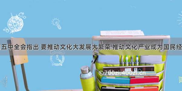 中共十七届五中全会指出 要推动文化大发展大繁荣 推动文化产业成为国民经济支柱性产