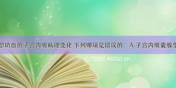 关于无排卵型功血的子宫内膜病理变化 下列哪项是错误的：A.子宫内膜囊腺型增生过长B.