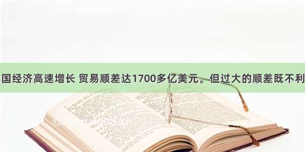 近年来我国经济高速增长 贸易顺差达1700多亿美元。但过大的顺差既不利于全球经