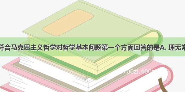 下列表述 符合马克思主义哲学对哲学基本问题第一个方面回答的是A. 理无常是 事无常