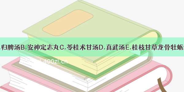 代表方为A.归脾汤B.安神定志丸C.苓桂术甘汤D.真武汤E.桂枝甘草龙骨牡蛎汤合参附汤