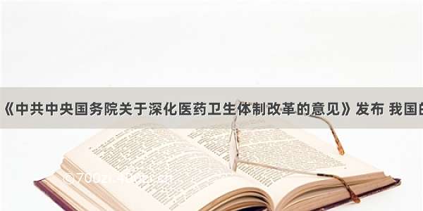 4月7日 《中共中央国务院关于深化医药卫生体制改革的意见》发布 我国的首个《