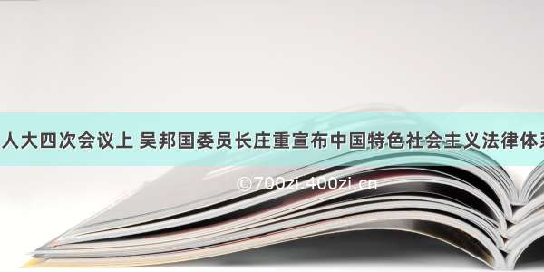 十一届全国人大四次会议上 吴邦国委员长庄重宣布中国特色社会主义法律体系已经形成。