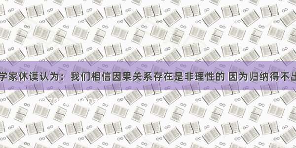 近代英国哲学家休谟认为：我们相信因果关系存在是非理性的 因为归纳得不出普遍必然的