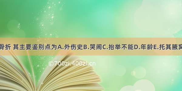 如为锁骨骨折 其主要鉴别点为A.外伤史B.哭闹C.抬举不能D.年龄E.托其腋窝疼痛加重