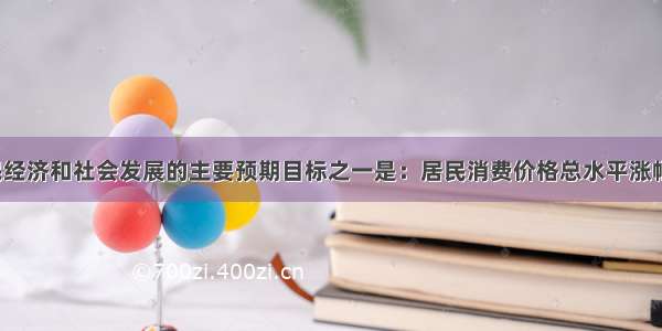 今年我国国民经济和社会发展的主要预期目标之一是：居民消费价格总水平涨幅控制在4%左