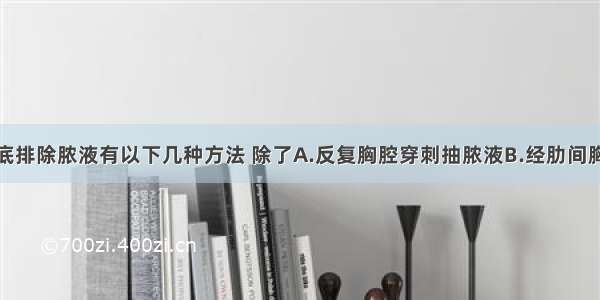 急性脓胸彻底排除脓液有以下几种方法 除了A.反复胸腔穿刺抽脓液B.经肋间胸腔闭式引流