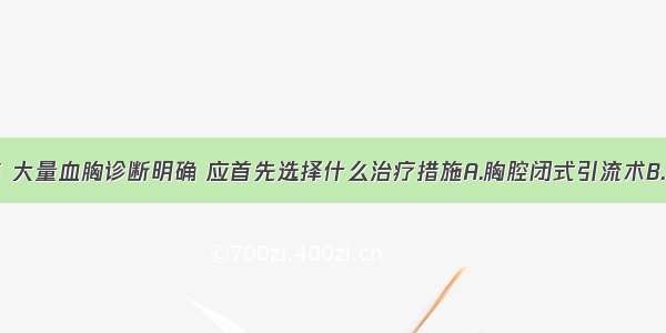 患者胸外伤 大量血胸诊断明确 应首先选择什么治疗措施A.胸腔闭式引流术B.胸腔穿刺术