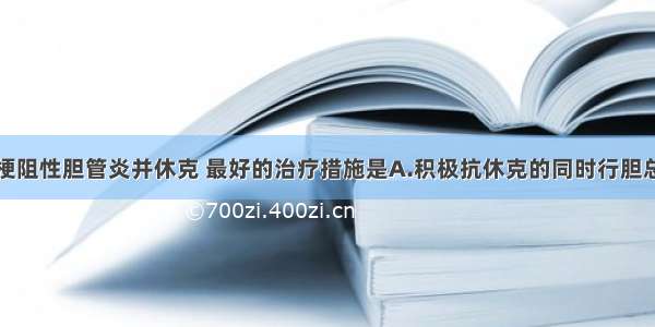 急性化脓性梗阻性胆管炎并休克 最好的治疗措施是A.积极抗休克的同时行胆总管切开引流