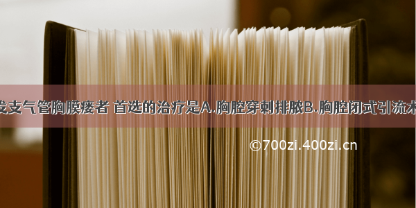 急性脓胸并发支气管胸膜瘘者 首选的治疗是A.胸腔穿刺排脓B.胸腔闭式引流术C.开放引流