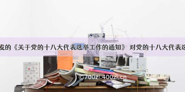 中共中央印发的《关于党的十八大代表选举工作的通知》 对党的十八大代表选举工作作出