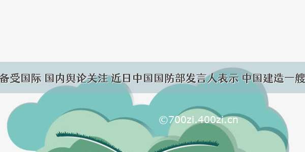 中国航母备受国际 国内舆论关注 近日中国国防部发言人表示 中国建造一艘航空母舰 